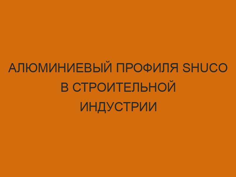 alyuminievyy profilya shuco v stroitelnoy industrii 3192