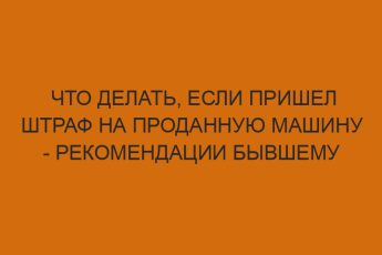 Что делать, если пришел штраф на проданную машину - рекомендации бывшему владельцу 6 chto delat esli prishel shtraf na prodannuyu mashinu rekomendatsii byvshemu vladeltsu 367