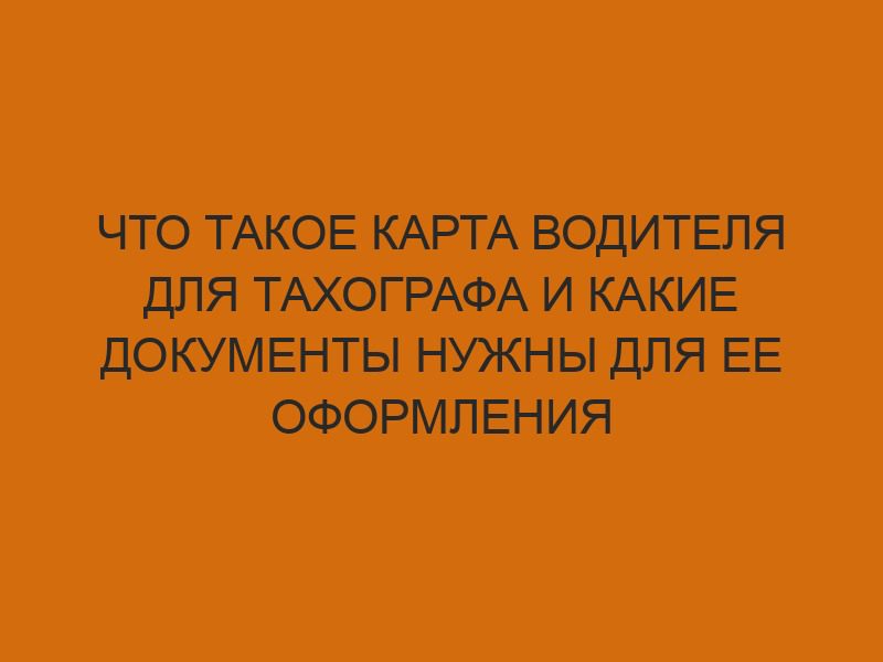 Что такое карта водителя для тахографа и какие документы нужны для ее оформления 1 chto takoe karta voditelya dlya tahografa i kakie dokumenty nuzhny dlya ee oformleniya 1998