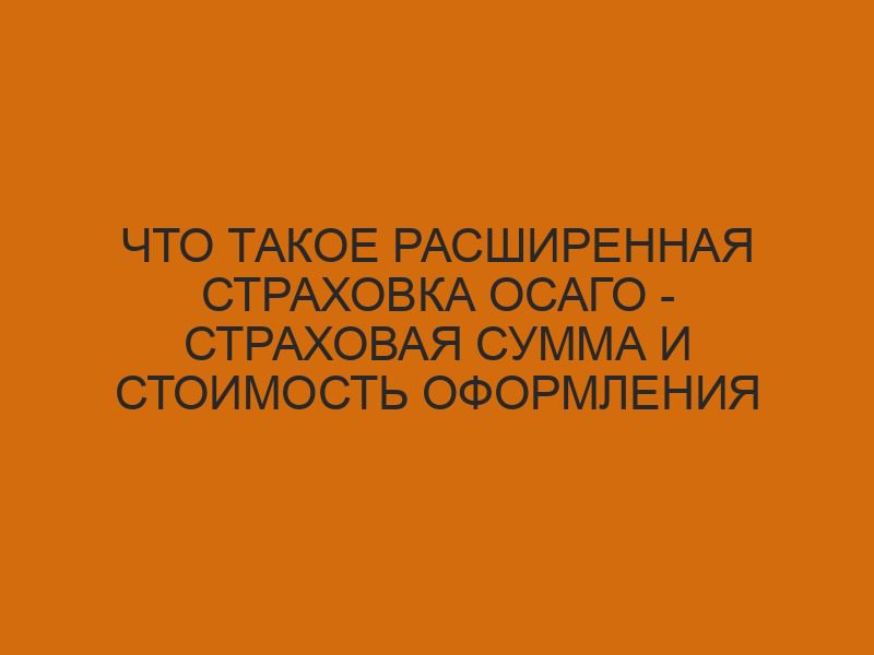 chto takoe rasshirennaya strahovka osago strahovaya summa i stoimost oformleniya polisa dsago 1811