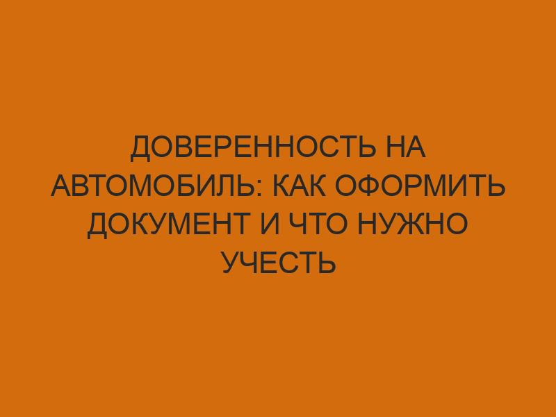 Доверенность на автомобиль: как оформить документ и что нужно учесть 1 doverennost na avtomobil kak oformit dokument i chto nuzhno uchest 2688