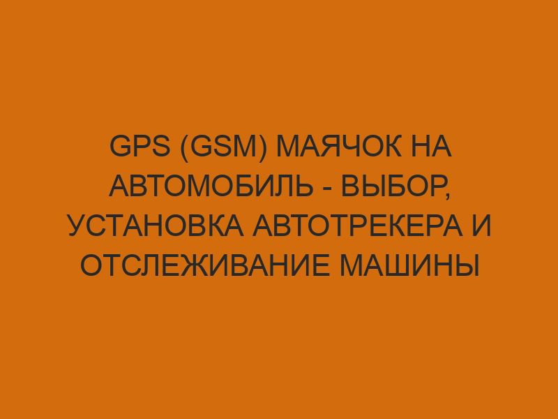GPS (GSM) маячок на автомобиль - выбор, установка автотрекера и отслеживание машины 1 gps gsm mayachok na avtomobil vybor ustanovka avtotrekera i otslezhivanie mashiny 2286