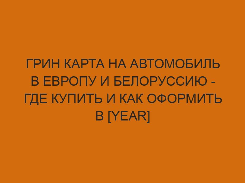 grin karta na avtomobil v evropu i belorussiyu gde kupit i kak oformit v year godu 1739