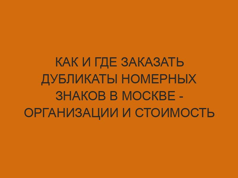 kak i gde zakazat dublikaty nomernyh znakov v moskve organizatsii i stoimost uslug 1114