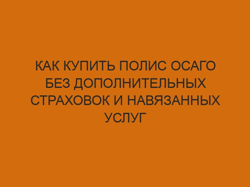 kak kupit polis osago bez dopolnitelnyh strahovok i navyazannyh uslug 1231
