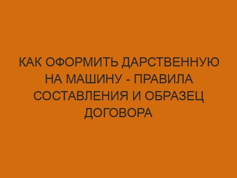 Как оформить дарственную на машину - правила составления и образец договора 1 kak oformit darstvennuyu na mashinu pravila sostavleniya i obrazets dogovora 178