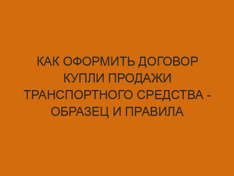 Как оформить договор купли продажи транспортного средства - образец и правила заполнения 1 kak oformit dogovor kupli prodazhi transportnogo sredstva obrazets i pravila zapolneniya 44