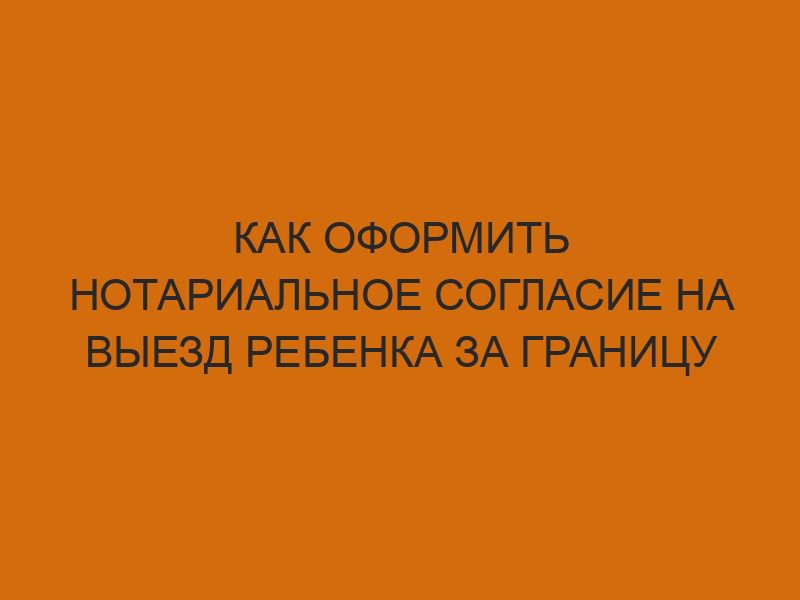 Как оформить нотариальное согласие на выезд ребенка за границу 1 kak oformit notarialnoe soglasie na vyezd rebenka za granitsu 2322