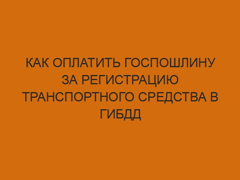kak oplatit gosposhlinu za registratsiyu transportnogo sredstva v gibdd 1245