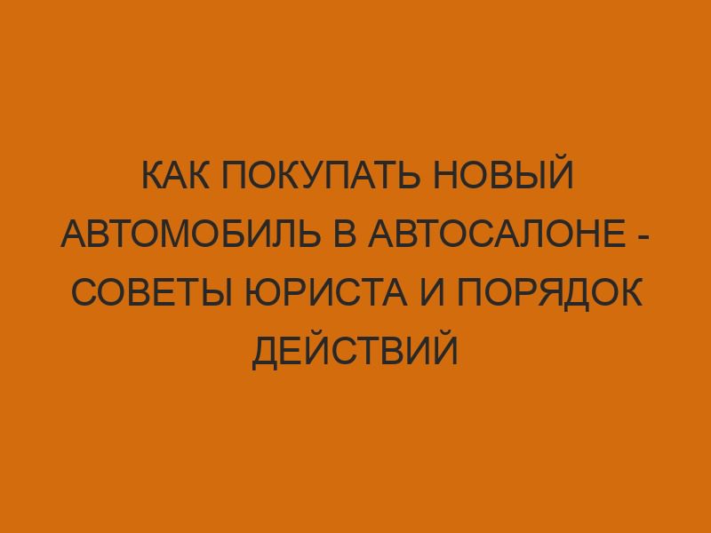 kak pokupat novyy avtomobil v avtosalone sovety yurista i poryadok deystviy 747