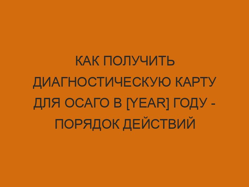kak poluchit diagnosticheskuyu kartu dlya osago v year godu poryadok deystviy 1147