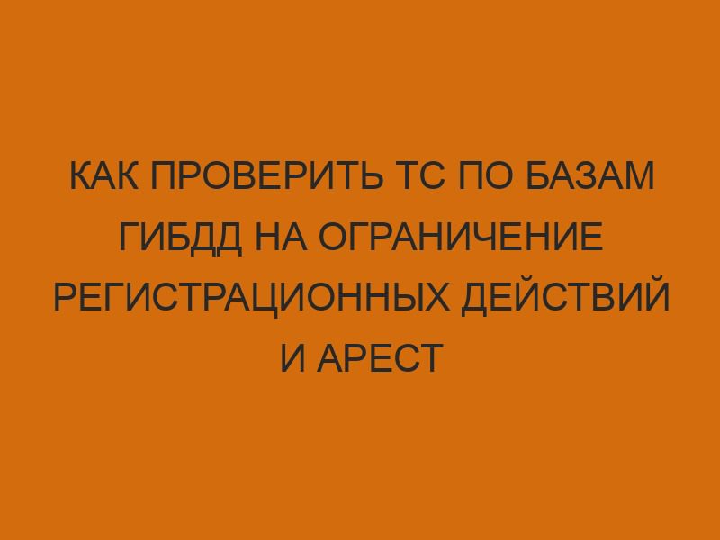 kak proverit ts po bazam gibdd na ogranichenie registratsionnyh deystviy i arest 932