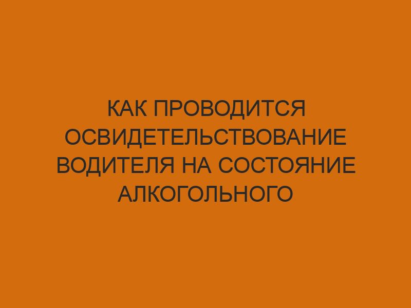 Как проводится освидетельствование водителя на состояние алкогольного опьянения 1 kak provoditsya osvidetelstvovanie voditelya na sostoyanie alkogolnogo opyaneniya 1238
