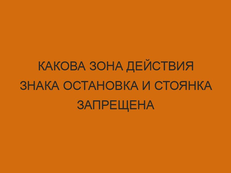 Какова зона действия знака остановка и стоянка запрещена 1 kakova zona deystviya znaka ostanovka i stoyanka zapreschena 3019