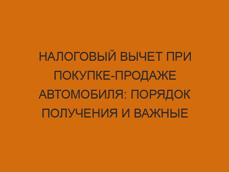 Налоговый вычет при покупке-продаже автомобиля: порядок получения и важные нюансы 1 nalogovyy vychet pri pokupke prodazhe avtomobilya poryadok polucheniya i vazhnye nyuansy 276