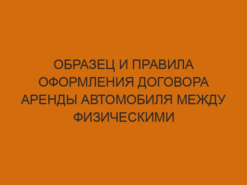 Образец и правила оформления договора аренды автомобиля между физическими лицами 1 obrazets i pravila oformleniya dogovora arendy avtomobilya mezhdu fizicheskimi litsami 825