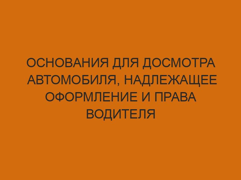 osnovaniya dlya dosmotra avtomobilya nadlezhaschee oformlenie i prava voditelya 529