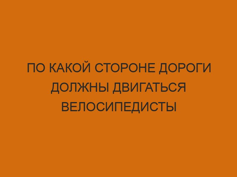 По какой стороне дороги должны двигаться велосипедисты 1 po kakoy storone dorogi dolzhny dvigatsya velosipedisty 3112
