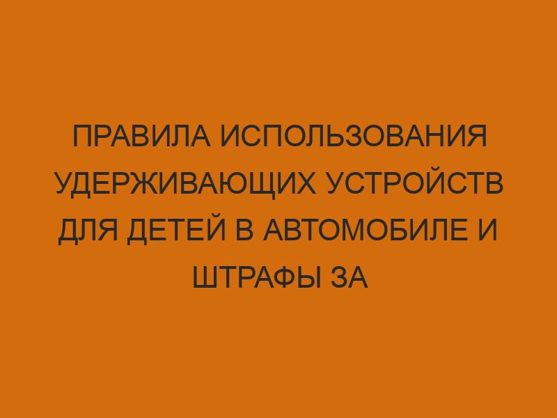 pravila ispolzovaniya uderzhivayuschih ustroystv dlya detey v avtomobile i shtrafy za narusheniya 930