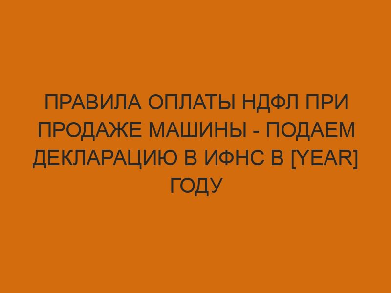 pravila oplaty ndfl pri prodazhe mashiny podaem deklaratsiyu v ifns v year godu 999