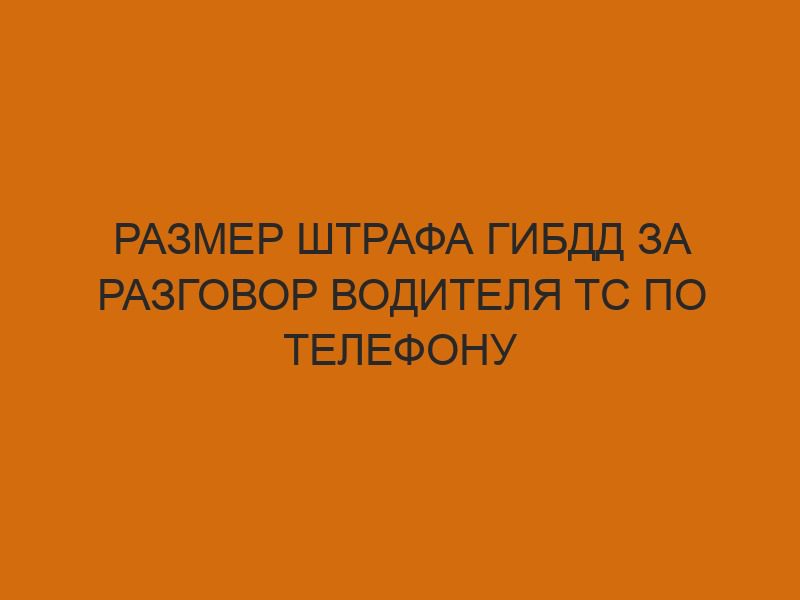Размер штрафа ГИБДД за разговор водителя ТС по телефону 1 razmer shtrafa gibdd za razgovor voditelya ts po telefonu 864