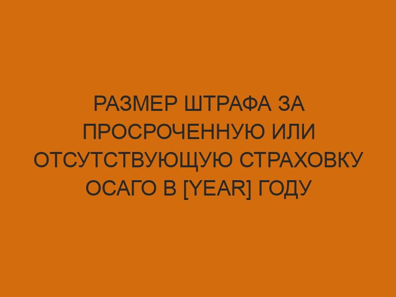 razmer shtrafa za prosrochennuyu ili otsutstvuyuschuyu strahovku osago v year godu 7