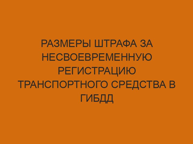 Размеры штрафа за несвоевременную регистрацию транспортного средства в ГИБДД 1 razmery shtrafa za nesvoevremennuyu registratsiyu transportnogo sredstva v gibdd 370