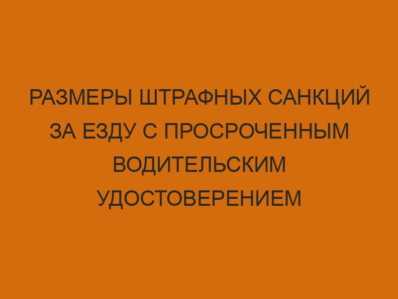 razmery shtrafnyh sanktsiy za ezdu s prosrochennym voditelskim udostovereniem 283