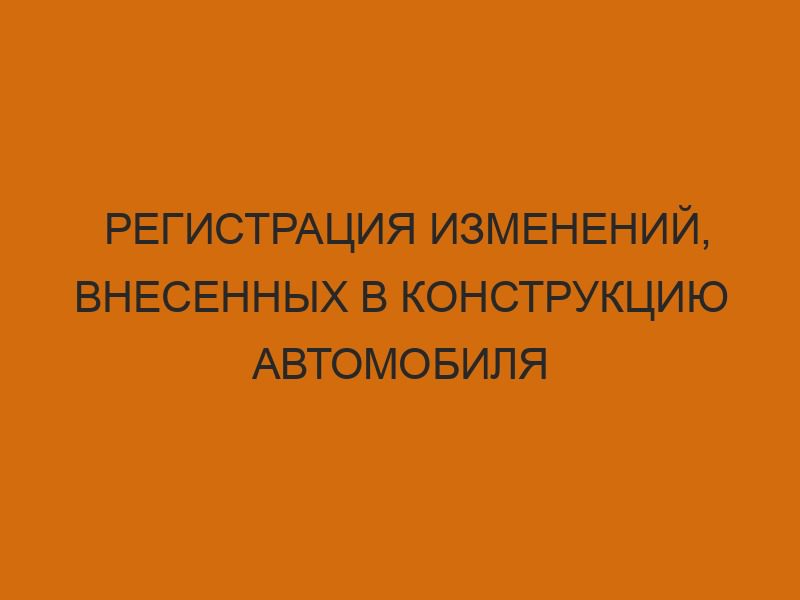registratsiya izmeneniy vnesennyh v konstruktsiyu avtomobilya 364