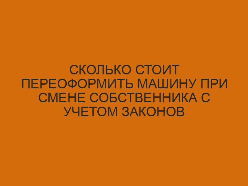 skolko stoit pereoformit mashinu pri smene sobstvennika s uchetom zakonov 2643