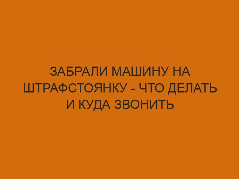 zabrali mashinu na shtrafstoyanku chto delat i kuda zvonit 1224
