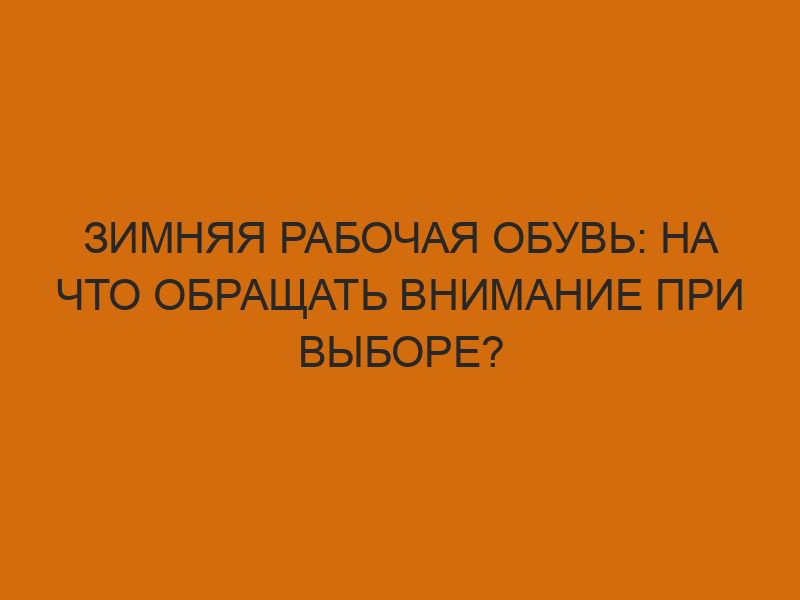 Зимняя рабочая обувь: на что обращать внимание при выборе? 1 zimnyaya rabochaya obuv na chto obraschat vnimanie pri vybore 2615